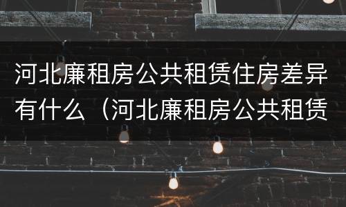 河北廉租房公共租赁住房差异有什么（河北廉租房公共租赁住房差异有什么办法解决）