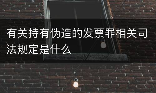 有关持有伪造的发票罪相关司法规定是什么