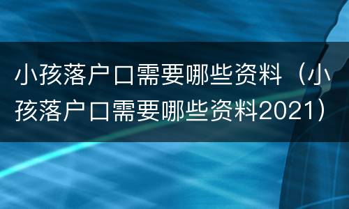 小孩落户口需要哪些资料（小孩落户口需要哪些资料2021）