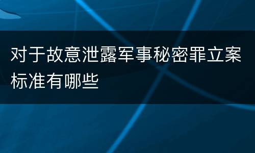 对于故意泄露军事秘密罪立案标准有哪些