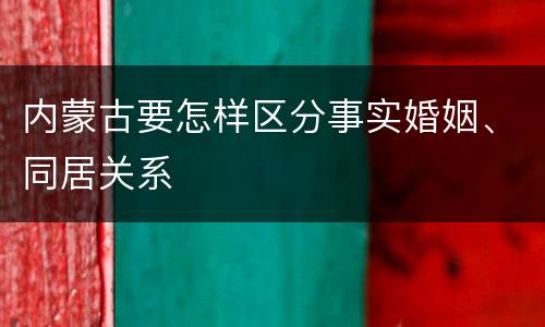 内蒙古要怎样区分事实婚姻、同居关系