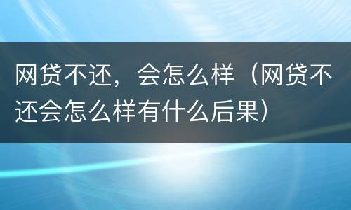 网贷不还，会怎么样（网贷不还会怎么样有什么后果）