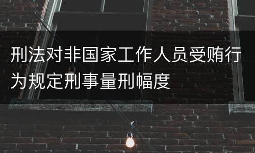 刑法对非国家工作人员受贿行为规定刑事量刑幅度