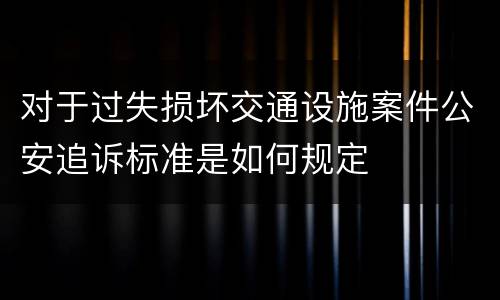 对于过失损坏交通设施案件公安追诉标准是如何规定