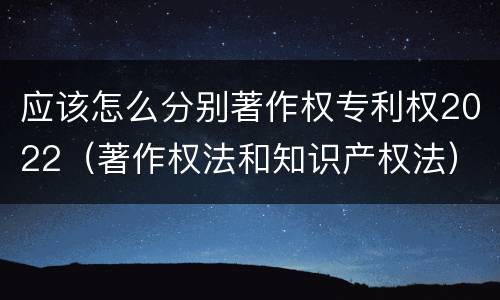 应该怎么分别著作权专利权2022（著作权法和知识产权法）