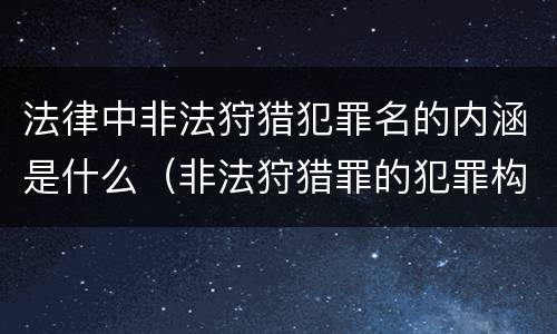 法律中非法狩猎犯罪名的内涵是什么（非法狩猎罪的犯罪构成）