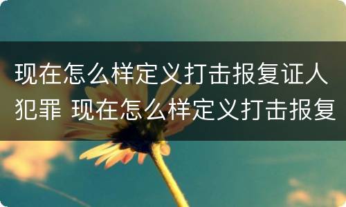 现在怎么样定义打击报复证人犯罪 现在怎么样定义打击报复证人犯罪行为