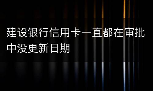 建设银行信用卡一直都在审批中没更新日期