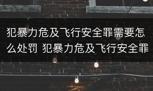 犯暴力危及飞行安全罪需要怎么处罚 犯暴力危及飞行安全罪需要怎么处罚呢