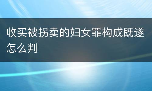 收买被拐卖的妇女罪构成既遂怎么判