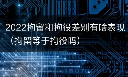 2022拘留和拘役差别有啥表现（拘留等于拘役吗）