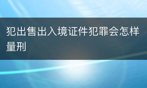犯出售出入境证件犯罪会怎样量刑