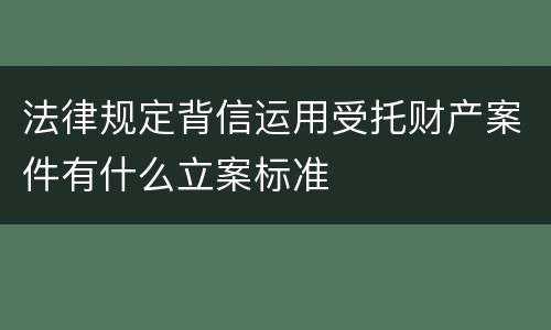 法律规定背信运用受托财产案件有什么立案标准