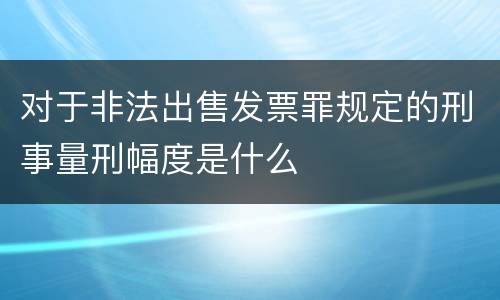 对于非法出售发票罪规定的刑事量刑幅度是什么