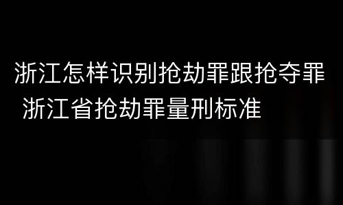 浙江怎样识别抢劫罪跟抢夺罪 浙江省抢劫罪量刑标准