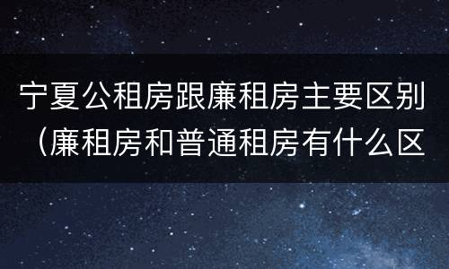 宁夏公租房跟廉租房主要区别（廉租房和普通租房有什么区别）