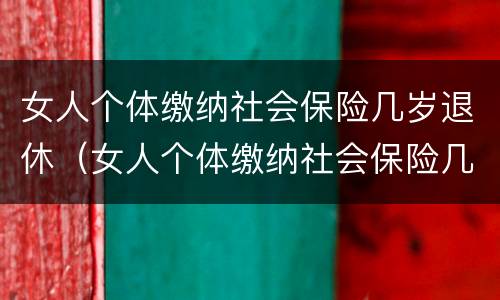 女人个体缴纳社会保险几岁退休（女人个体缴纳社会保险几岁退休的）