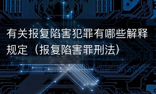 有关报复陷害犯罪有哪些解释规定（报复陷害罪刑法）