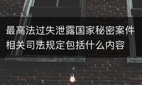最高法过失泄露国家秘密案件相关司法规定包括什么内容