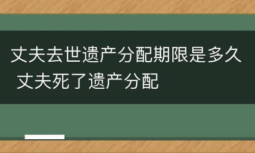 丈夫去世遗产分配期限是多久 丈夫死了遗产分配