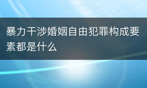 暴力干涉婚姻自由犯罪构成要素都是什么