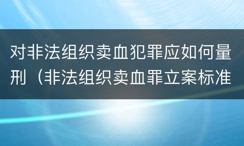 对非法组织卖血犯罪应如何量刑（非法组织卖血罪立案标准）