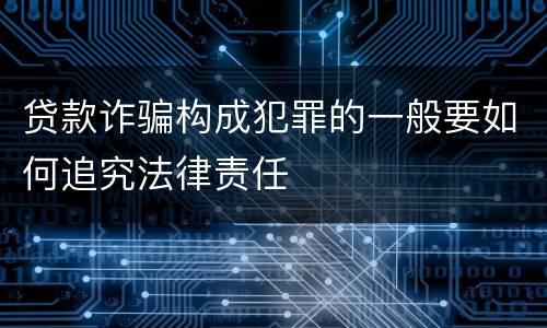 贷款诈骗构成犯罪的一般要如何追究法律责任