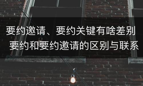 要约邀请、要约关键有啥差别 要约和要约邀请的区别与联系