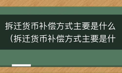 拆迁货币补偿方式主要是什么（拆迁货币补偿方式主要是什么类型）