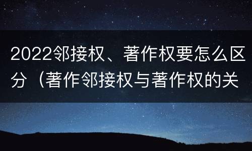 2022邻接权、著作权要怎么区分（著作邻接权与著作权的关系）