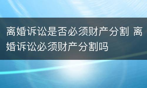 离婚诉讼是否必须财产分割 离婚诉讼必须财产分割吗