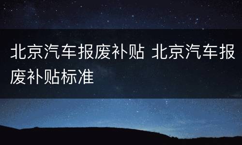 北京汽车报废补贴 北京汽车报废补贴标准