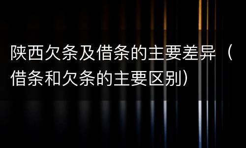 陕西欠条及借条的主要差异（借条和欠条的主要区别）