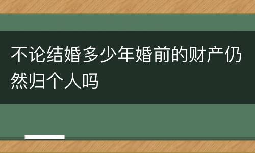 不论结婚多少年婚前的财产仍然归个人吗