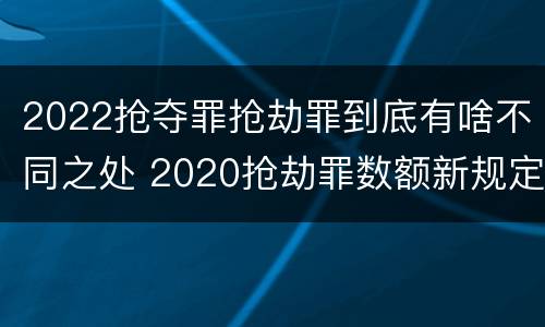 2022抢夺罪抢劫罪到底有啥不同之处 2020抢劫罪数额新规定