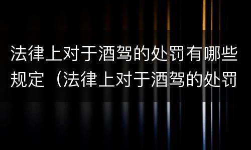 法律上对于酒驾的处罚有哪些规定（法律上对于酒驾的处罚有哪些规定呢）