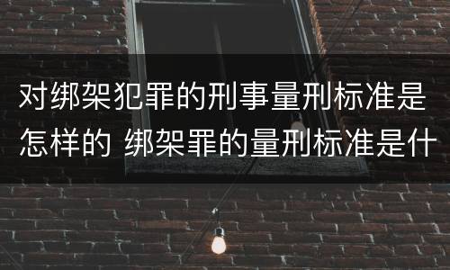 对绑架犯罪的刑事量刑标准是怎样的 绑架罪的量刑标准是什么?
