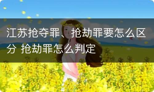 江苏抢夺罪、抢劫罪要怎么区分 抢劫罪怎么判定