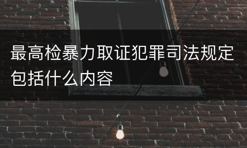 最高检暴力取证犯罪司法规定包括什么内容
