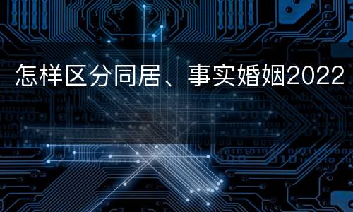 怎样区分同居、事实婚姻2022
