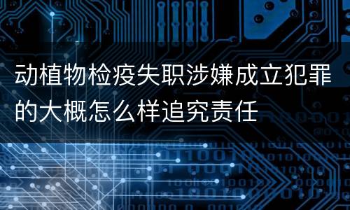 动植物检疫失职涉嫌成立犯罪的大概怎么样追究责任