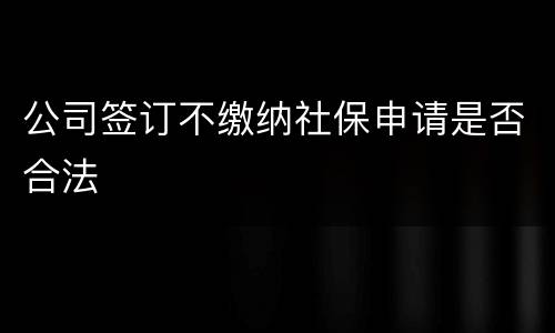 公司签订不缴纳社保申请是否合法