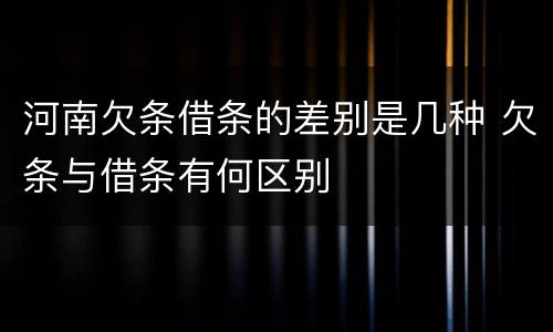 河南欠条借条的差别是几种 欠条与借条有何区别