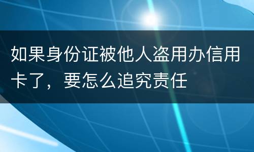 如果身份证被他人盗用办信用卡了，要怎么追究责任