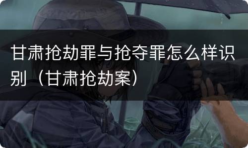 甘肃抢劫罪与抢夺罪怎么样识别（甘肃抢劫案）