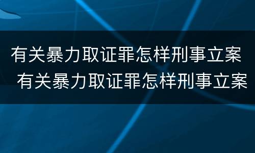 有关暴力取证罪怎样刑事立案 有关暴力取证罪怎样刑事立案的