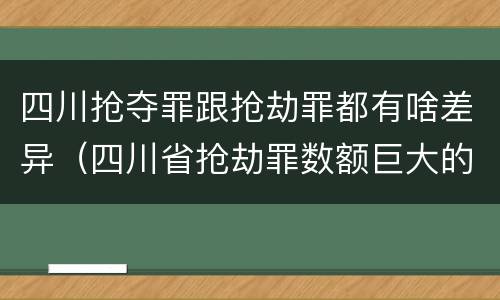 四川抢夺罪跟抢劫罪都有啥差异（四川省抢劫罪数额巨大的标准）