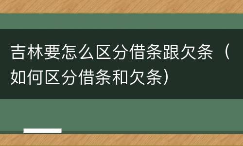 吉林要怎么区分借条跟欠条（如何区分借条和欠条）