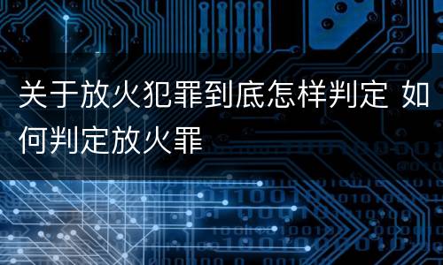 关于放火犯罪到底怎样判定 如何判定放火罪