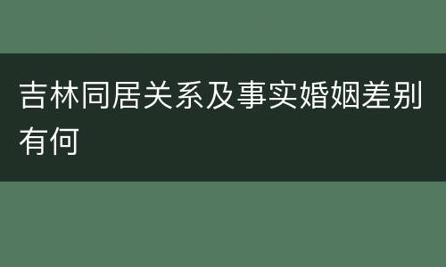 吉林同居关系及事实婚姻差别有何